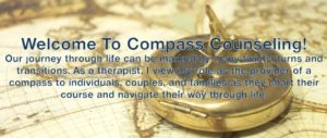 Welcome to compass counseling. Our Journey through life can be marked by many twists, turns and transitions. As a therapist, I view my role as the provider of a compass to individuals, couples, and families as they chart their course and navigate their way through life.